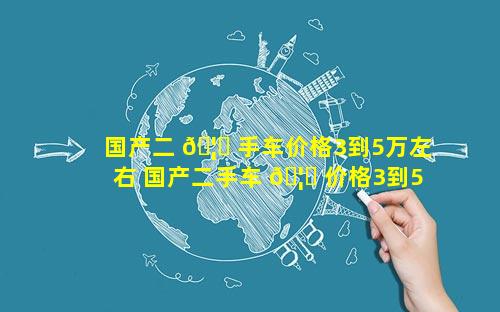 国产二 🦟 手车价格3到5万左右 国产二手车 🦁 价格3到5万左右suv